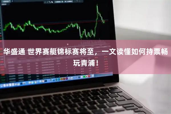 华盛通 世界赛艇锦标赛将至，一文读懂如何持票畅玩青浦！