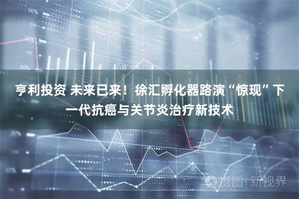 亨利投资 未来已来！徐汇孵化器路演“惊现”下一代抗癌与关节炎治疗新技术