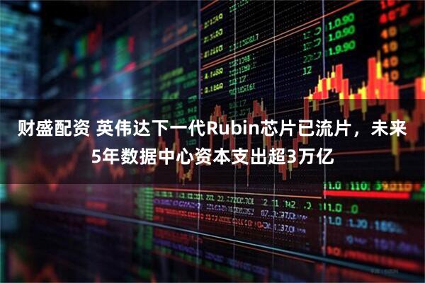 财盛配资 英伟达下一代Rubin芯片已流片，未来5年数据中心资本支出超3万亿