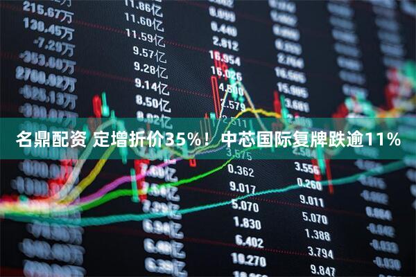 名鼎配资 定增折价35%！中芯国际复牌跌逾11%