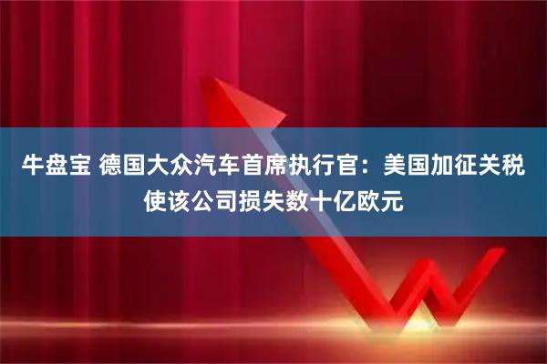 牛盘宝 德国大众汽车首席执行官：美国加征关税使该公司损失数十亿欧元