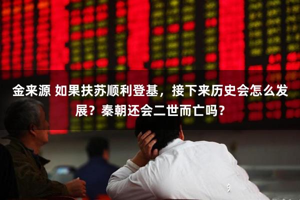 金来源 如果扶苏顺利登基，接下来历史会怎么发展？秦朝还会二世而亡吗？