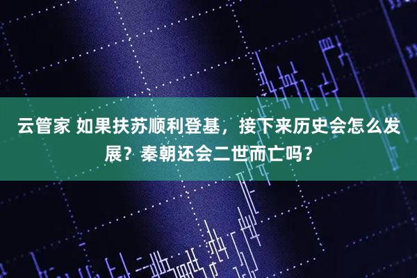 云管家 如果扶苏顺利登基，接下来历史会怎么发展？秦朝还会二世而亡吗？