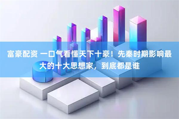 富豪配资 一口气看懂天下十豪！先秦时期影响最大的十大思想家，到底都是谁