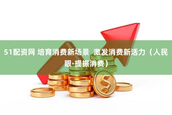51配资网 培育消费新场景  激发消费新活力（人民眼·提振消费）