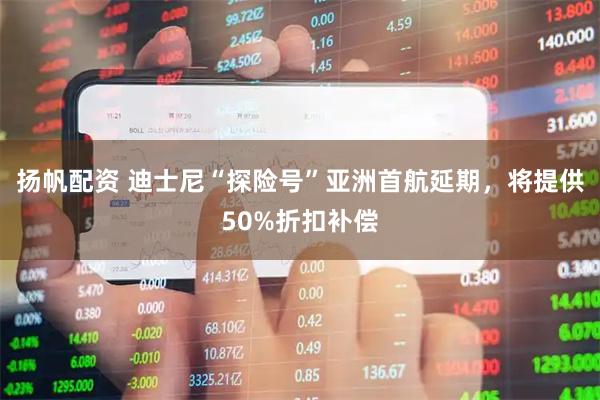 扬帆配资 迪士尼“探险号”亚洲首航延期，将提供50%折扣补偿