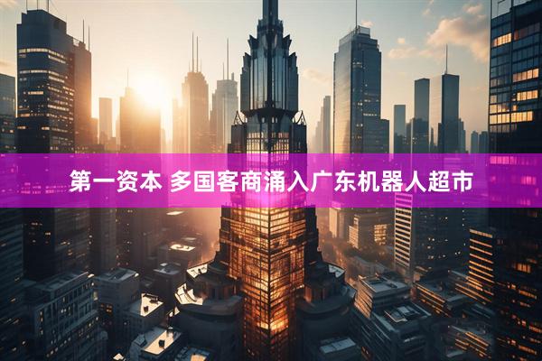 第一资本 多国客商涌入广东机器人超市