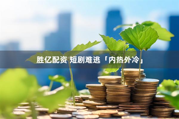 胜亿配资 短剧难逃「内热外冷」