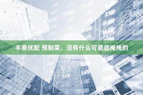 丰泰优配 预制菜，没有什么可遮遮掩掩的