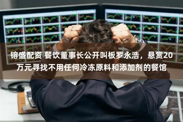镕盛配资 餐饮董事长公开叫板罗永浩，悬赏20万元寻找不用任何冷冻原料和添加剂的餐馆
