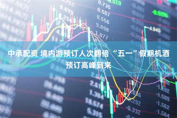 中承配资 境内游预订人次翻倍 “五一”假期机酒预订高峰到来
