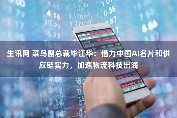 生讯网 菜鸟副总裁毕江华：借力中国AI名片和供应链实力，加速物流科技出海