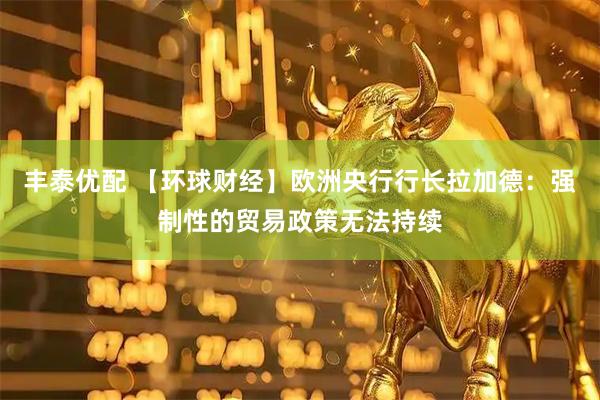 丰泰优配 【环球财经】欧洲央行行长拉加德：强制性的贸易政策无法持续