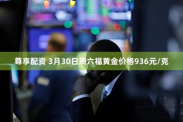 尊享配资 3月30日周六福黄金价格936元/克
