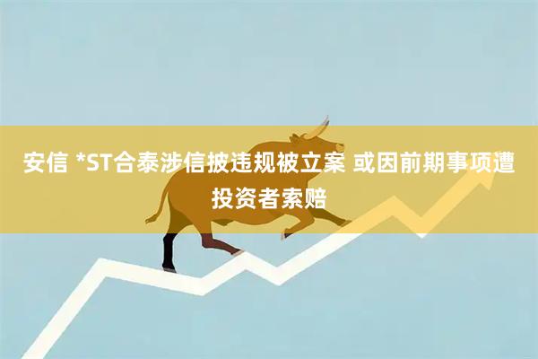 安信 *ST合泰涉信披违规被立案 或因前期事项遭投资者索赔
