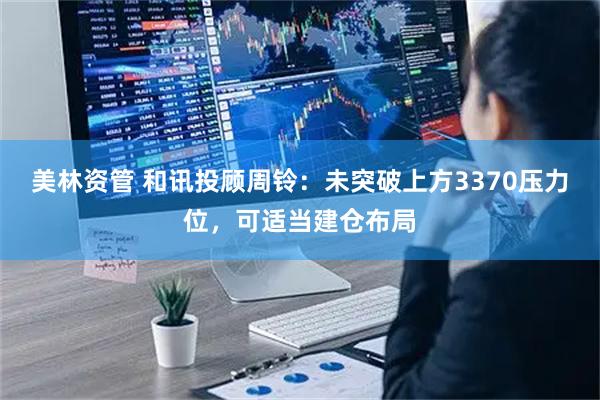 美林资管 和讯投顾周铃：未突破上方3370压力位，可适当建仓布局