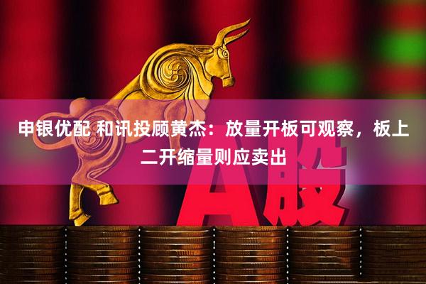 申银优配 和讯投顾黄杰：放量开板可观察，板上二开缩量则应卖出