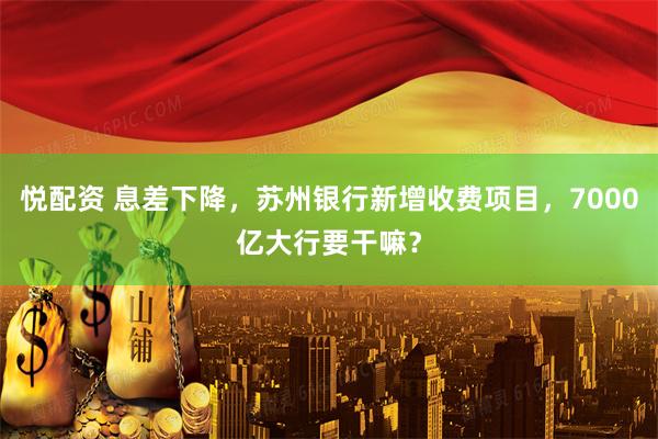 悦配资 息差下降，苏州银行新增收费项目，7000亿大行要干嘛？