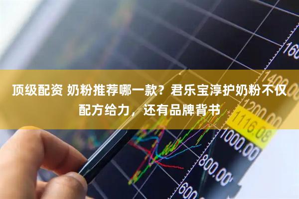 顶级配资 奶粉推荐哪一款？君乐宝淳护奶粉不仅配方给力，还有品牌背书