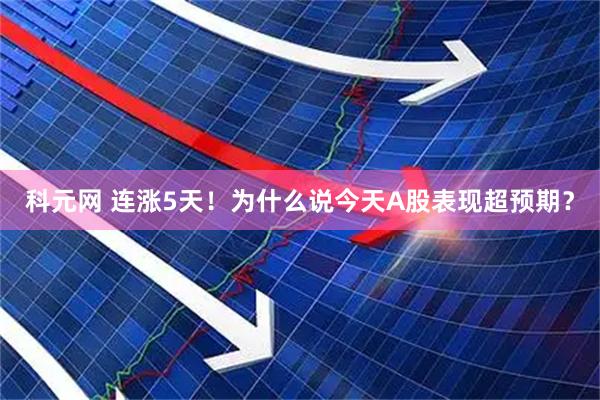 科元网 连涨5天！为什么说今天A股表现超预期？