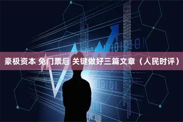 豪极资本 免门票后 关键做好三篇文章（人民时评）