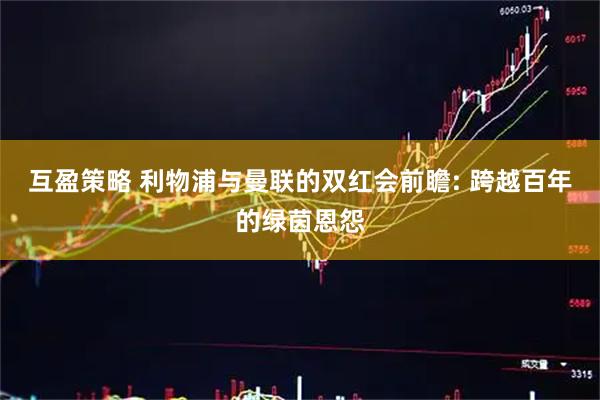 互盈策略 利物浦与曼联的双红会前瞻: 跨越百年的绿茵恩怨