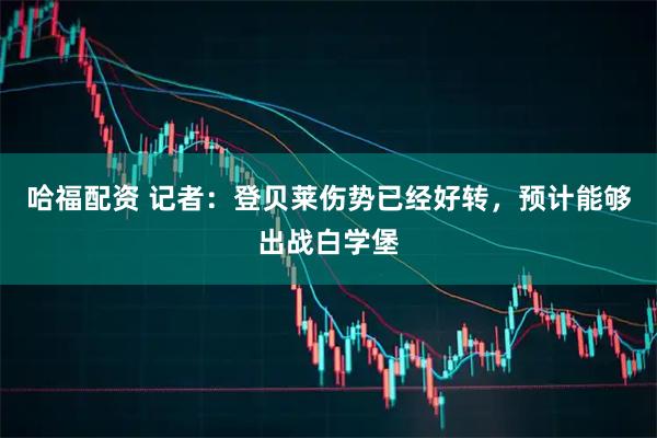 哈福配资 记者：登贝莱伤势已经好转，预计能够出战白学堡
