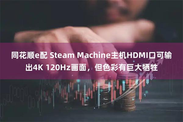同花顺e配 Steam Machine主机HDMI口可输出4K 120Hz画面，但色彩有巨大牺牲