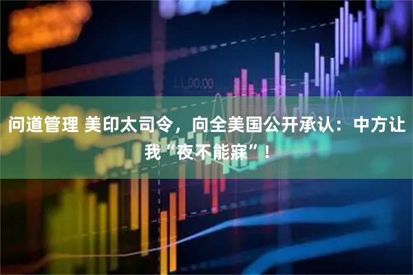 问道管理 美印太司令，向全美国公开承认：中方让我“夜不能寐”！