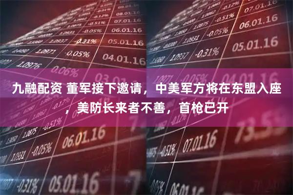 九融配资 董军接下邀请，中美军方将在东盟入座，美防长来者不善，首枪已开