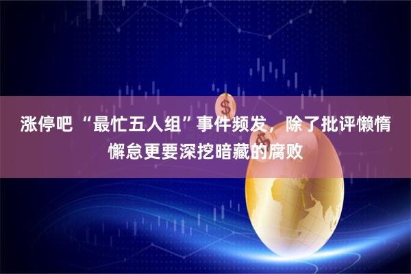 涨停吧 “最忙五人组”事件频发，除了批评懒惰懈怠更要深挖暗藏的腐败