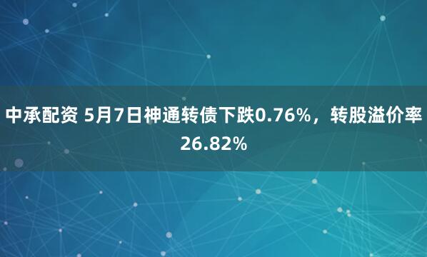 中承配资 5月7日神通转债下跌0.76%，转股溢价率26.82%