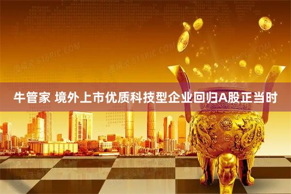 牛管家 境外上市优质科技型企业回归A股正当时