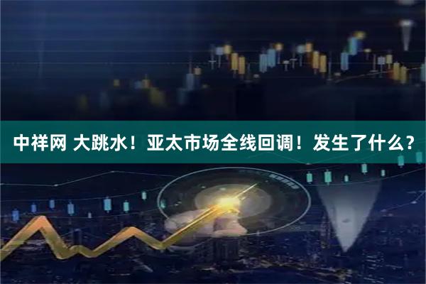 中祥网 大跳水！亚太市场全线回调！发生了什么？
