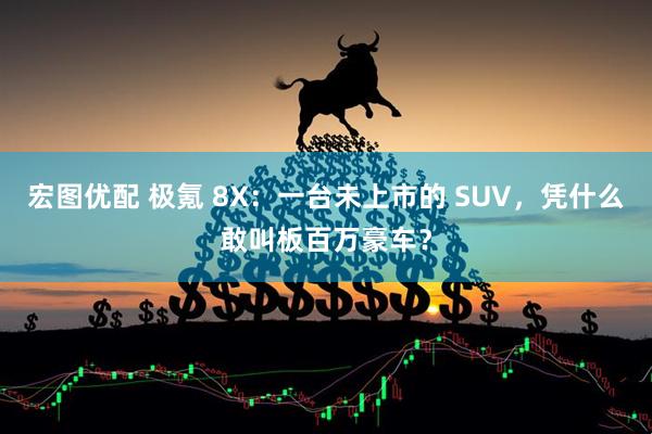 宏图优配 极氪 8X：一台未上市的 SUV，凭什么敢叫板百万豪车？