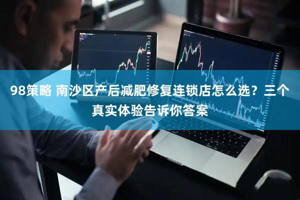 98策略 南沙区产后减肥修复连锁店怎么选？三个真实体验告诉你答案