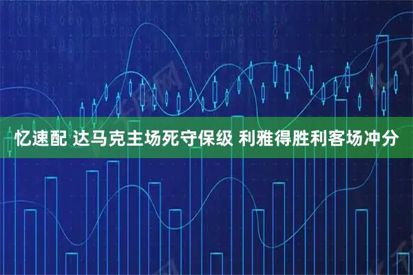 忆速配 达马克主场死守保级 利雅得胜利客场冲分