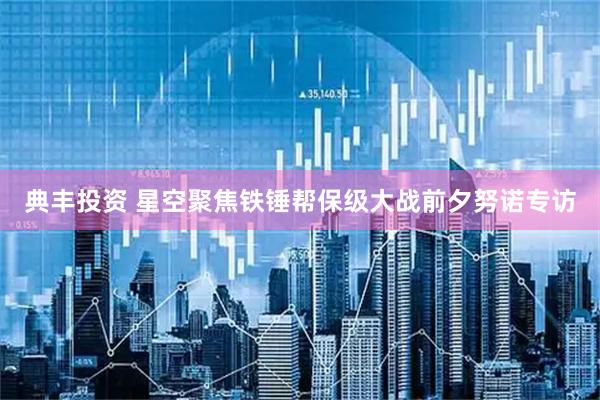 典丰投资 星空聚焦铁锤帮保级大战前夕努诺专访