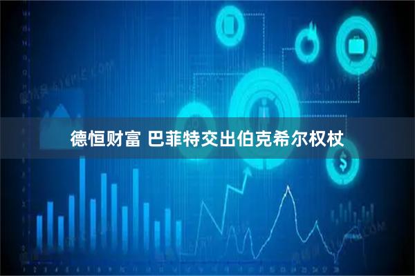 德恒财富 巴菲特交出伯克希尔权杖