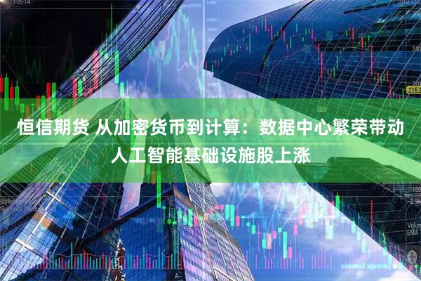 恒信期货 从加密货币到计算：数据中心繁荣带动人工智能基础设施股上涨