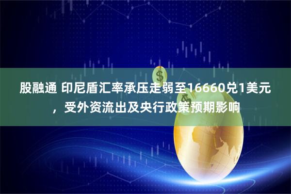 股融通 印尼盾汇率承压走弱至16660兑1美元，受外资流出及央行政策预期影响