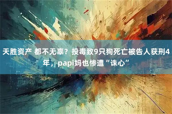 天胜资产 都不无辜？投毒致9只狗死亡被告人获刑4年，papi妈也惨遭“诛心”