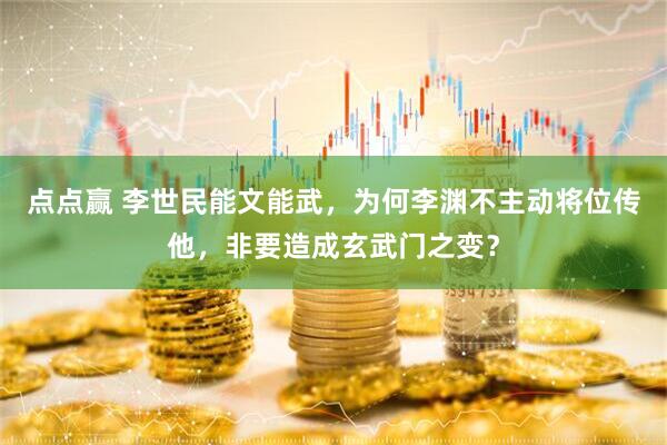 点点赢 李世民能文能武，为何李渊不主动将位传他，非要造成玄武门之变？