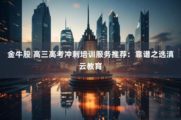 金牛股 高三高考冲刺培训服务推荐：靠谱之选滇云教育