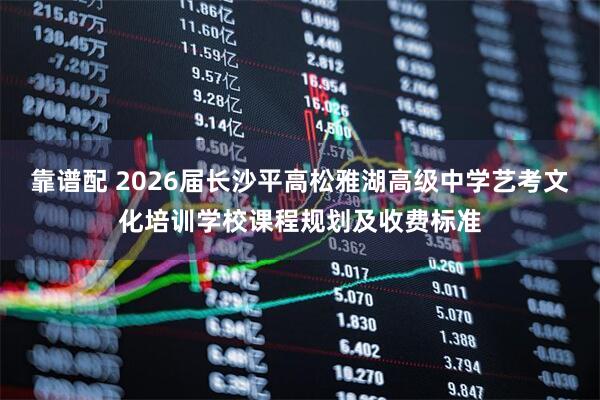 靠谱配 2026届长沙平高松雅湖高级中学艺考文化培训学校课程规划及收费标准