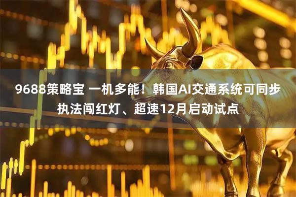 9688策略宝 一机多能！韩国AI交通系统可同步执法闯红灯、超速12月启动试点