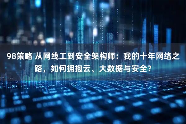 98策略 从网线工到安全架构师：我的十年网络之路，如何拥抱云、大数据与安全？