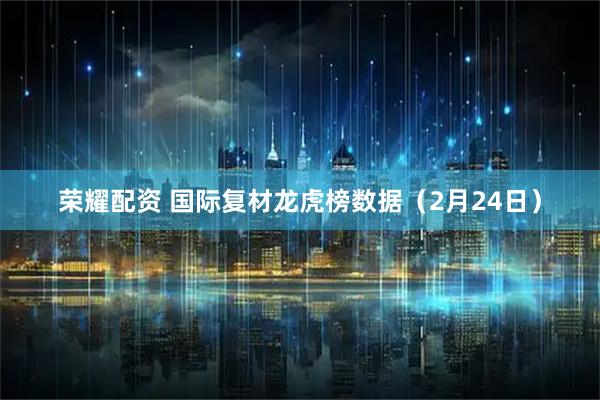 荣耀配资 国际复材龙虎榜数据（2月24日）