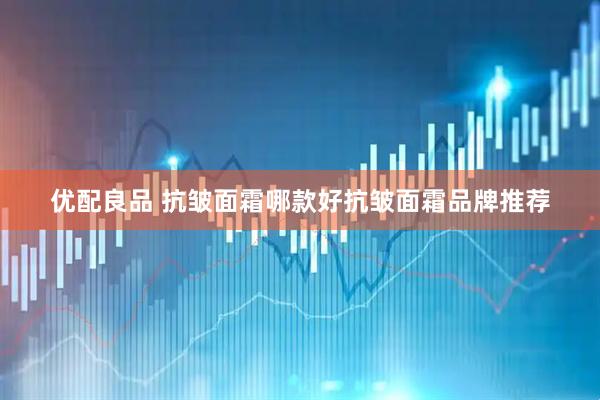 优配良品 抗皱面霜哪款好抗皱面霜品牌推荐
