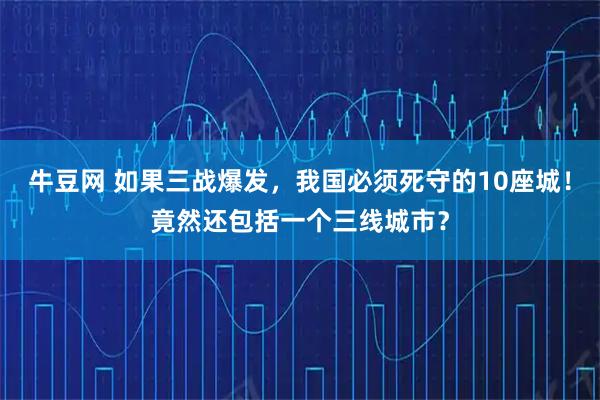 牛豆网 如果三战爆发，我国必须死守的10座城！竟然还包括一个三线城市？